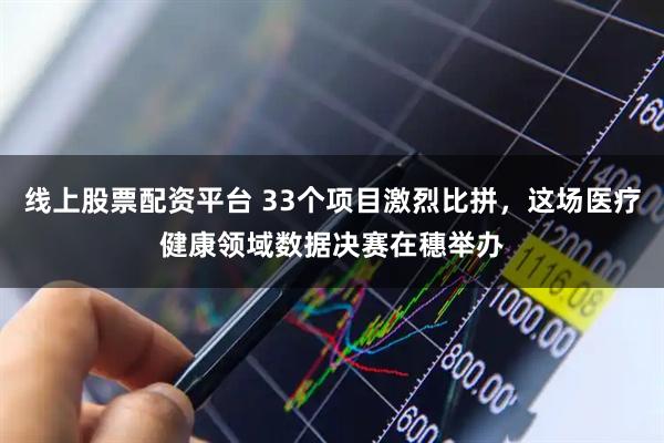 线上股票配资平台 33个项目激烈比拼，这场医疗健康领域数据决赛在穗举办
