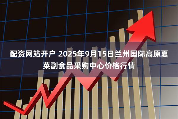 配资网站开户 2025年9月15日兰州国际高原夏菜副食品采购中心价格行情
