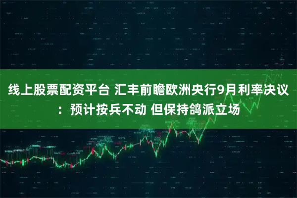线上股票配资平台 汇丰前瞻欧洲央行9月利率决议：预计按兵不动 但保持鸽派立场