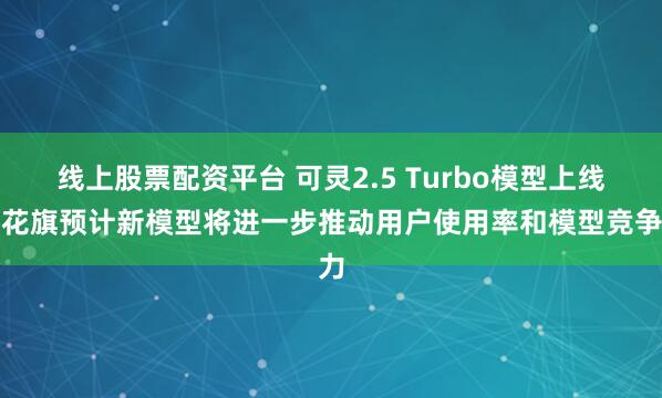 线上股票配资平台 可灵2.5 Turbo模型上线，花旗预计新模型将进一步推动用户使用率和模型竞争力