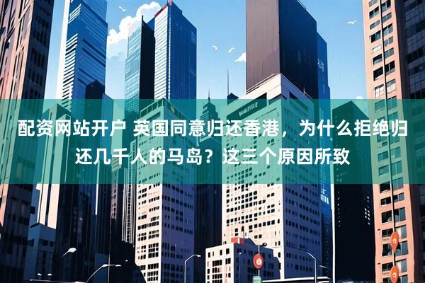 配资网站开户 英国同意归还香港，为什么拒绝归还几千人的马岛？这三个原因所致
