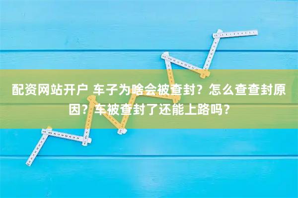配资网站开户 车子为啥会被查封？怎么查查封原因？车被查封了还能上路吗？
