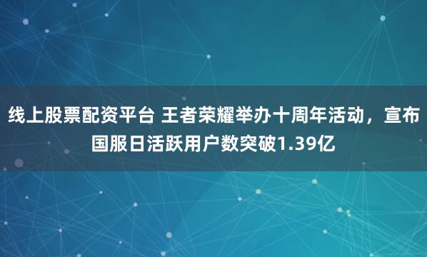 线上股票配资平台 王者荣耀举办十周年活动，宣布国服日活跃用户数突破1.39亿