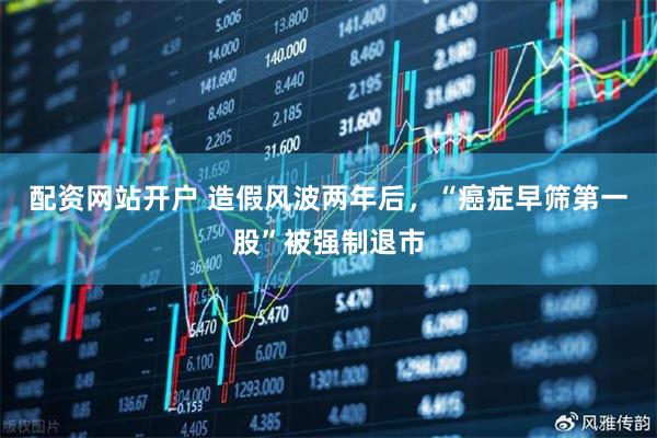 配资网站开户 造假风波两年后，“癌症早筛第一股”被强制退市