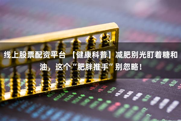 线上股票配资平台 【健康科普】减肥别光盯着糖和油，这个“肥胖推手”别忽略！