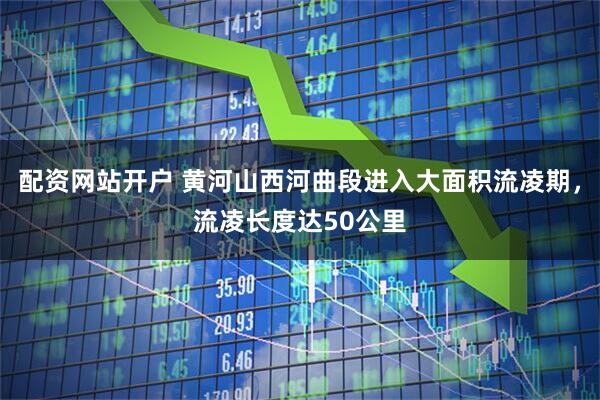 配资网站开户 黄河山西河曲段进入大面积流凌期，流凌长度达50公里