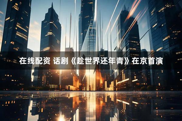 在线配资 话剧《趁世界还年青》在京首演