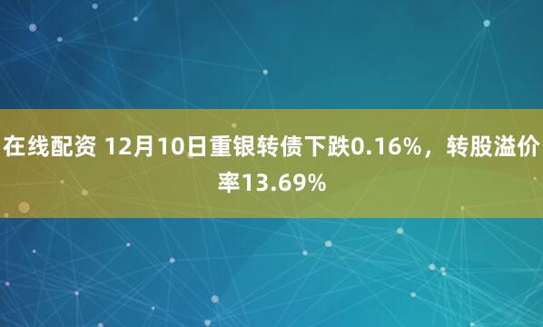 在线配资 12月10日重银转债下跌0.16%，转股溢价率13.69%