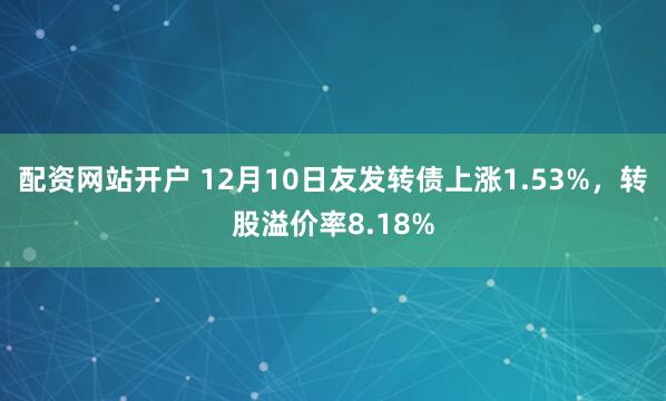 配资网站开户 12月10日友发转债上涨1.53%，转股溢价率8.18%