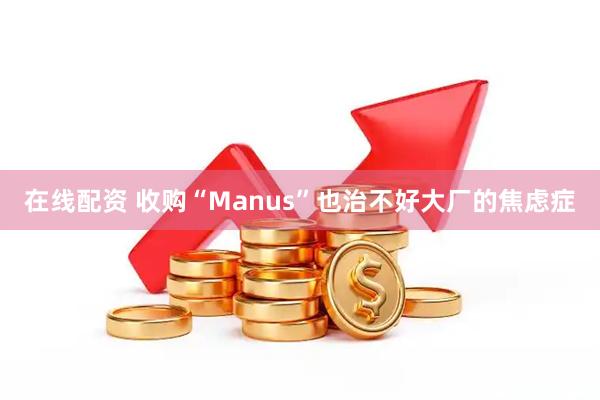 在线配资 收购“Manus”也治不好大厂的焦虑症