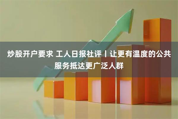 炒股开户要求 工人日报社评丨让更有温度的公共服务抵达更广泛人群