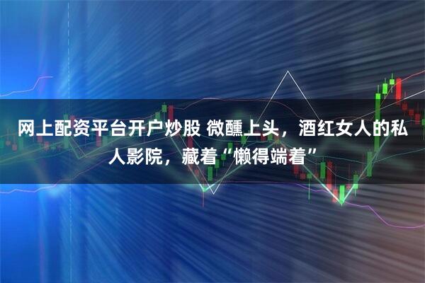 网上配资平台开户炒股 微醺上头，酒红女人的私人影院，藏着“懒得端着”