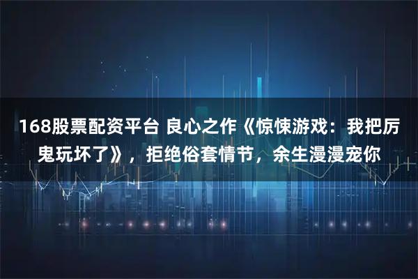168股票配资平台 良心之作《惊悚游戏：我把厉鬼玩坏了》，拒绝俗套情节，余生漫漫宠你