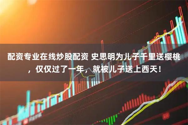 配资专业在线炒股配资 史思明为儿子千里送樱桃，仅仅过了一年，就被儿子送上西天！