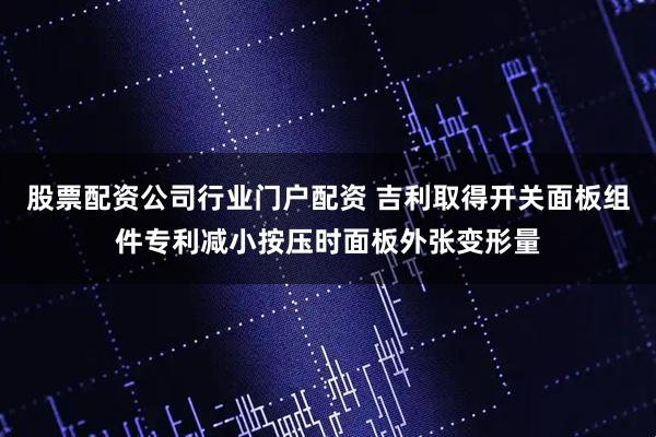 股票配资公司行业门户配资 吉利取得开关面板组件专利减小按压时面板外张变形量