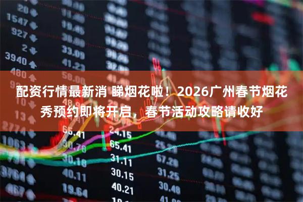 配资行情最新消 睇烟花啦！2026广州春节烟花秀预约即将开启，春节活动攻略请收好