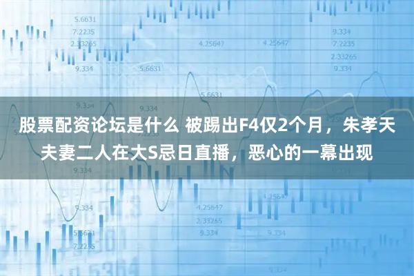 股票配资论坛是什么 被踢出F4仅2个月，朱孝天夫妻二人在大S忌日直播，恶心的一幕出现