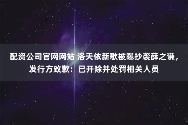 配资公司官网网站 洛天依新歌被曝抄袭薛之谦，发行方致歉：已开除并处罚相关人员