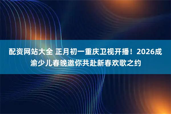 配资网站大全 正月初一重庆卫视开播！2026成渝少儿春晚邀你共赴新春欢歌之约