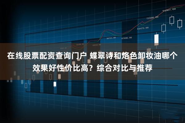 在线股票配资查询门户 蝶翠诗和烙色卸妆油哪个效果好性价比高？综合对比与推荐