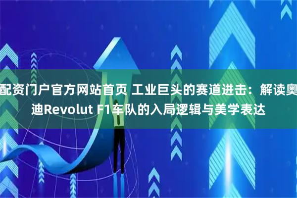 配资门户官方网站首页 工业巨头的赛道进击：解读奥迪Revolut F1车队的入局逻辑与美学表达