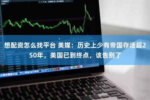 想配资怎么找平台 美媒：历史上少有帝国存活超250年，美国已到终点，该告别了