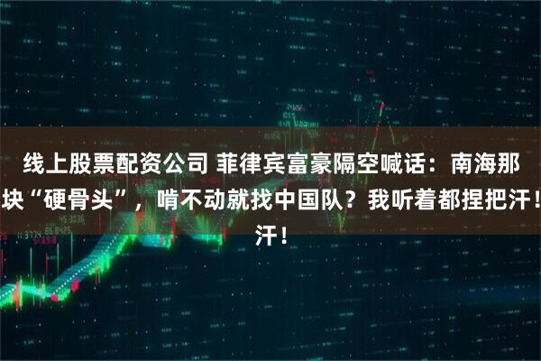 线上股票配资公司 菲律宾富豪隔空喊话：南海那块“硬骨头”，啃不动就找中国队？我听着都捏把汗！