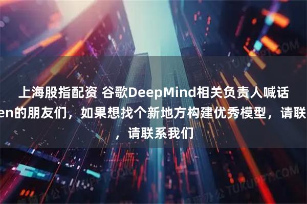 上海股指配资 谷歌DeepMind相关负责人喊话：Qwen的朋友们，如果想找个新地方构建优秀模型，请联系我们