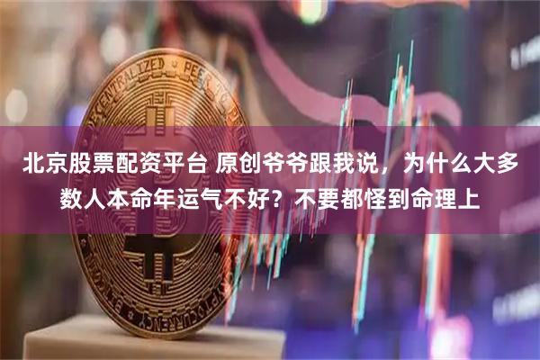 北京股票配资平台 原创爷爷跟我说，为什么大多数人本命年运气不好？不要都怪到命理上