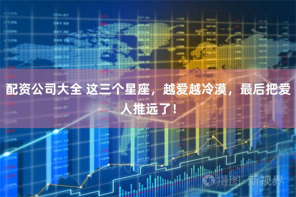 配资公司大全 这三个星座，越爱越冷漠，最后把爱人推远了！