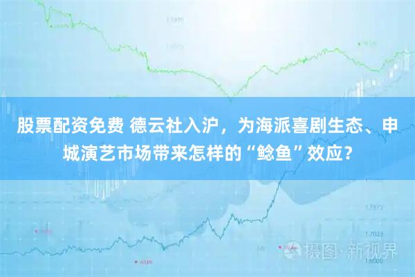 股票配资免费 德云社入沪，为海派喜剧生态、申城演艺市场带来怎样的“鲶鱼”效应？
