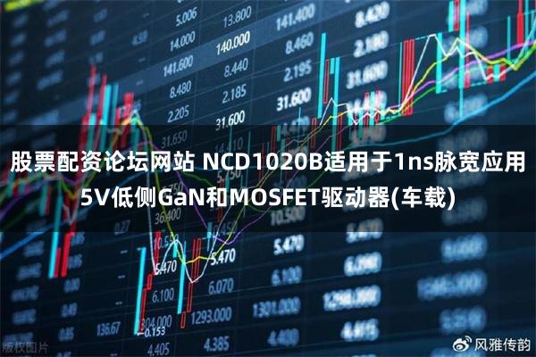 股票配资论坛网站 NCD1020B适用于1ns脉宽应用5V低侧GaN和MOSFET驱动器(车载)