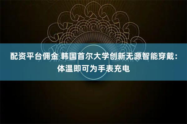 配资平台佣金 韩国首尔大学创新无源智能穿戴：体温即可为手表充电