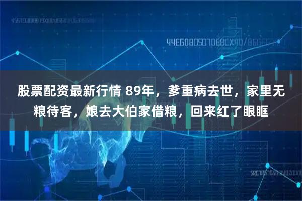 股票配资最新行情 89年，爹重病去世，家里无粮待客，娘去大伯家借粮，回来红了眼眶