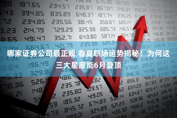哪家证券公司最正规 春夏职场运势揭秘！为何这三大星座能6月登顶