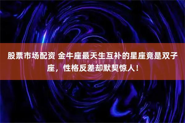 股票市场配资 金牛座最天生互补的星座竟是双子座，性格反差却默契惊人！