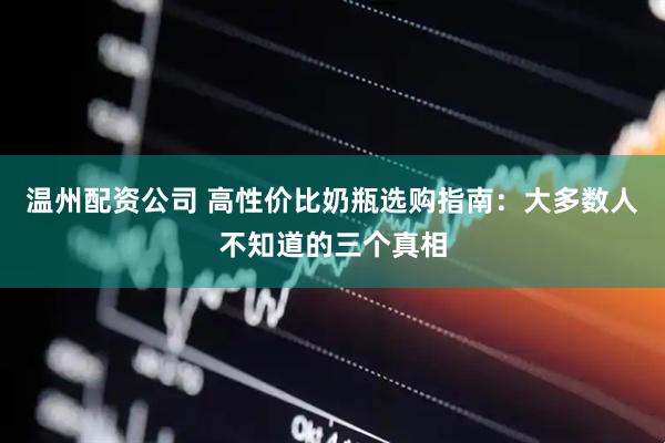 温州配资公司 高性价比奶瓶选购指南：大多数人不知道的三个真相