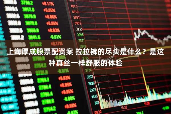 上海厚成股票配资案 拉拉裤的尽头是什么？是这种真丝一样舒服的体验