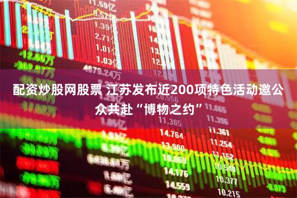 配资炒股网股票 江苏发布近200项特色活动邀公众共赴“博物之约”