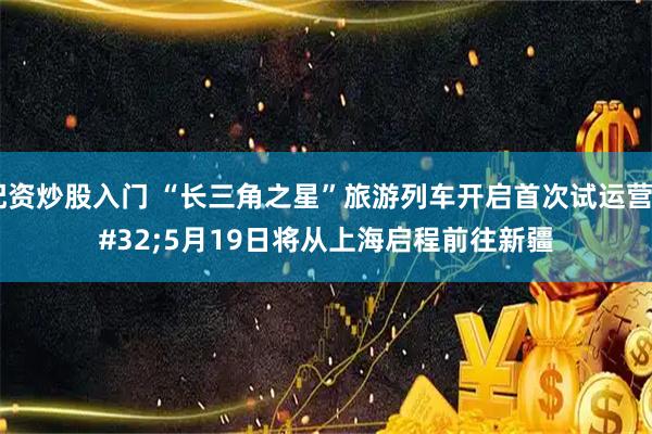 配资炒股入门 “长三角之星”旅游列车开启首次试运营 5月19日将从上海启程前往新疆