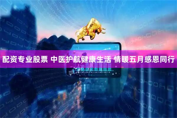 配资专业股票 中医护航健康生活 情暖五月感恩同行