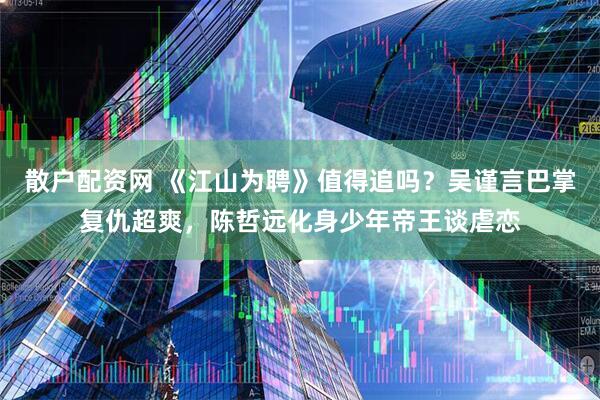 散户配资网 《江山为聘》值得追吗？吴谨言巴掌复仇超爽，陈哲远化身少年帝王谈虐恋