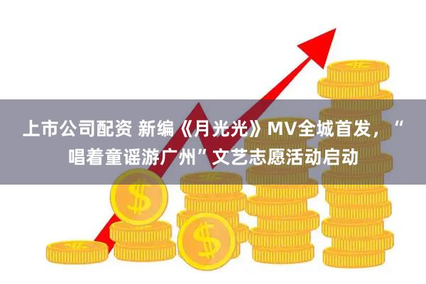 上市公司配资 新编《月光光》MV全城首发，“唱着童谣游广州”文艺志愿活动启动